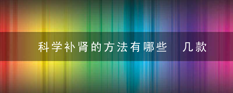 科学补肾的方法有哪些 几款补肾壮阳汤